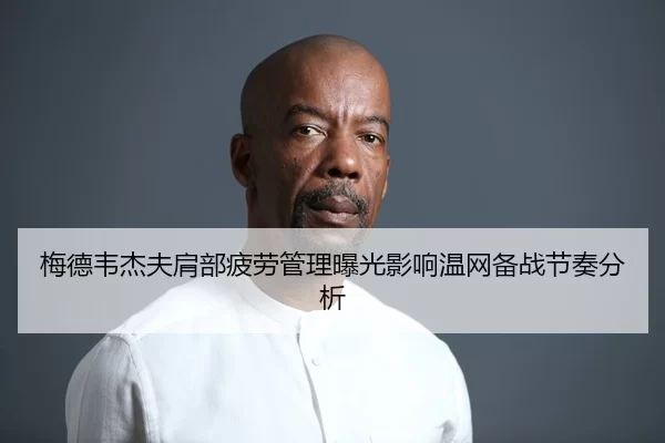 梅德韦杰夫肩部疲劳管理曝光影响温网备战节奏分析