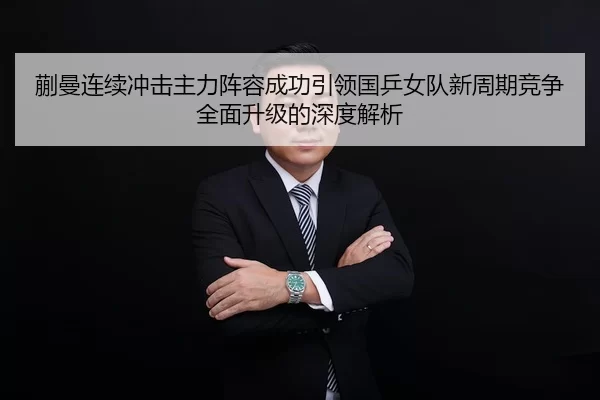 蒯曼连续冲击主力阵容成功引领国乒女队新周期竞争全面升级的深度解析