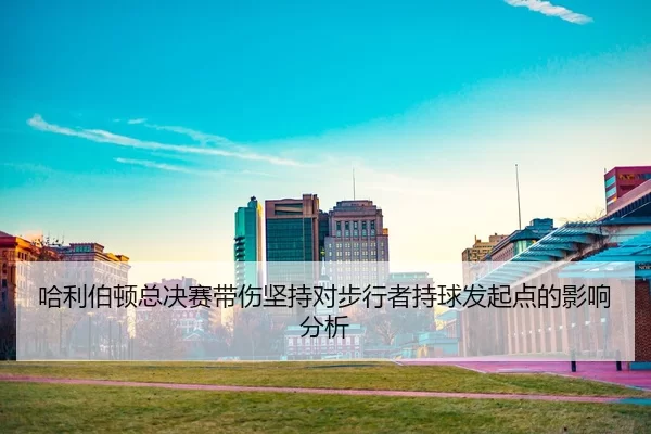 ha-li-bo-dun-zong-jue-sai-dai-shang-jian-chi-dui-bu-xing-zhe-chi-qiu-fa-qi-dian-de-ying-xiang-fen-xi-2-415.jpg