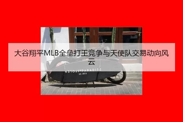 大谷翔平MLB全垒打王竞争与天使队交易动向风云