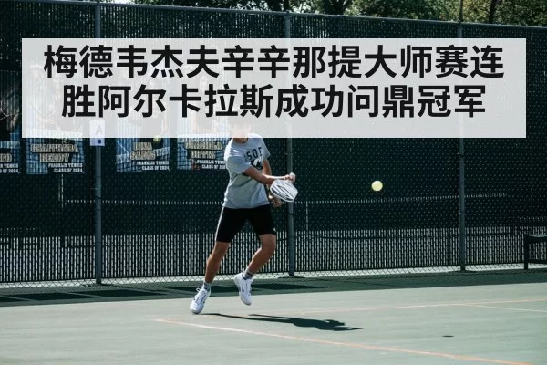 梅德韦杰夫辛辛那提大师赛连胜阿尔卡拉斯成功问鼎冠军