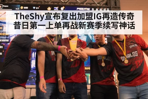 TheShy宣布复出加盟IG再造传奇昔日第一上单再战新赛季续写神话