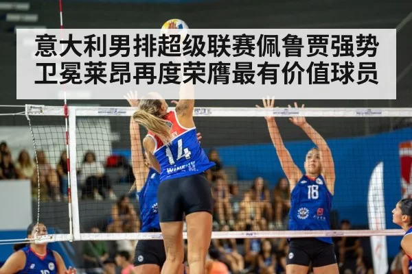 意大利男排超级联赛佩鲁贾强势卫冕莱昂再度荣膺最有价值球员