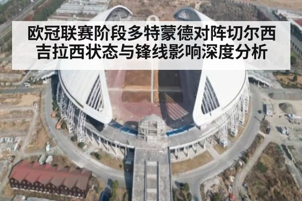 欧冠联赛阶段多特蒙德对阵切尔西吉拉西状态与锋线影响深度分析