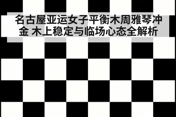 名古屋亚运女子平衡木周雅琴冲金 木上稳定与临场心态全解析